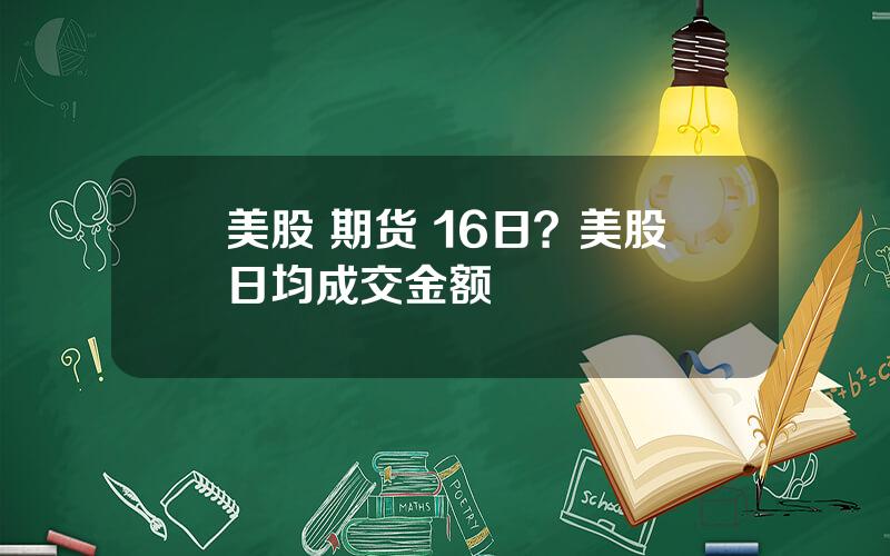 美股 期货 16日？美股日均成交金额